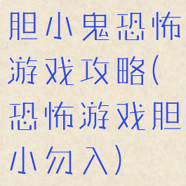 胆小鬼恐怖游戏攻略(恐怖游戏胆小勿入)