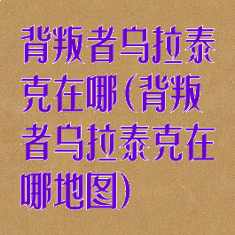 背叛者乌拉泰克在哪(背叛者乌拉泰克在哪地图)