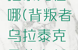 背叛者乌拉泰克在哪(背叛者乌拉泰克是什么任务)