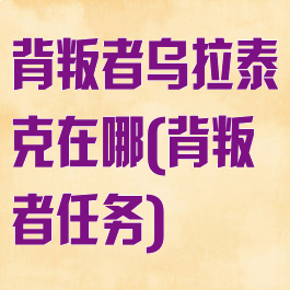 背叛者乌拉泰克在哪(背叛者任务)