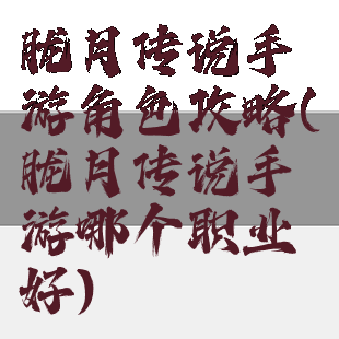 胧月传说手游角色攻略(胧月传说手游哪个职业好)