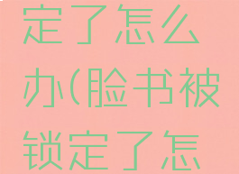 脸书被锁定了怎么办(脸书被锁定了怎么办啊)