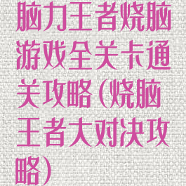 脑力王者烧脑游戏全关卡通关攻略(烧脑王者大对决攻略)