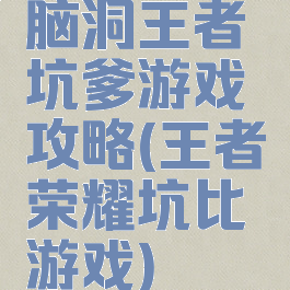 脑洞王者坑爹游戏攻略(王者荣耀坑比游戏)