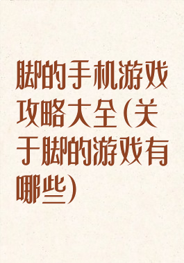 脚的手机游戏攻略大全(关于脚的游戏有哪些)