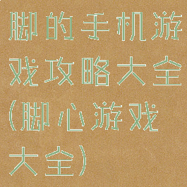 脚的手机游戏攻略大全(脚心游戏大全)