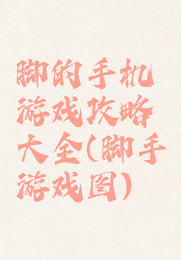 脚的手机游戏攻略大全(脚手游戏图)