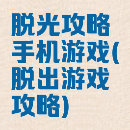 脱光攻略手机游戏(脱出游戏攻略)