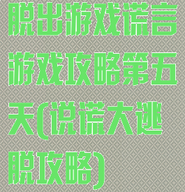 脱出游戏谎言游戏攻略第五天(说谎大逃脱攻略)