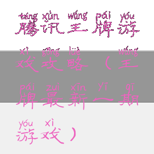 腾讯王牌游戏攻略(王牌最新一期游戏)