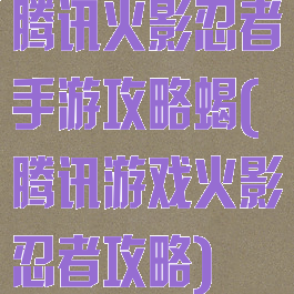 腾讯火影忍者手游攻略蝎(腾讯游戏火影忍者攻略)