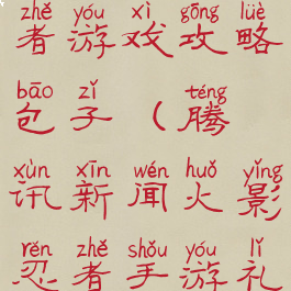 腾讯火影忍者游戏攻略包子(腾讯新闻火影忍者手游礼包)