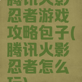 腾讯火影忍者游戏攻略包子(腾讯火影忍者怎么玩)