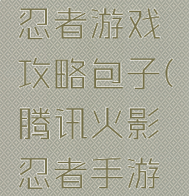 腾讯火影忍者游戏攻略包子(腾讯火影忍者手游新手攻略)