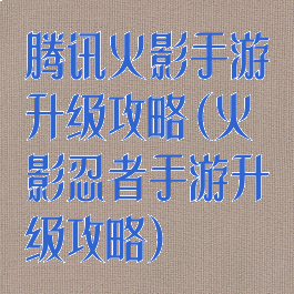 腾讯火影手游升级攻略(火影忍者手游升级攻略)