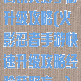 腾讯火影手游升级攻略(火影忍者手游快速升级攻略经验获取方...)