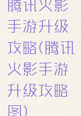腾讯火影手游升级攻略(腾讯火影手游升级攻略图)