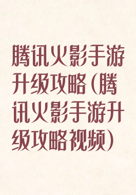 腾讯火影手游升级攻略(腾讯火影手游升级攻略视频)