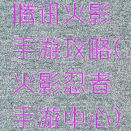 腾讯火影手游攻略(火影忍者手游中心)