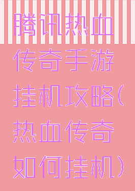 腾讯热血传奇手游挂机攻略(热血传奇如何挂机)