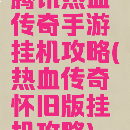 腾讯热血传奇手游挂机攻略(热血传奇怀旧版挂机攻略)