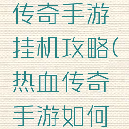 腾讯热血传奇手游挂机攻略(热血传奇手游如何挂机)