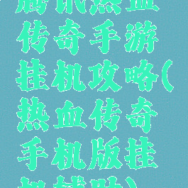 腾讯热血传奇手游挂机攻略(热血传奇手机版挂机辅助)