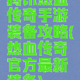 腾讯热血传奇手游装备攻略(热血传奇官方最新装备)