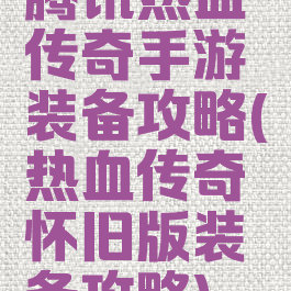 腾讯热血传奇手游装备攻略(热血传奇怀旧版装备攻略)