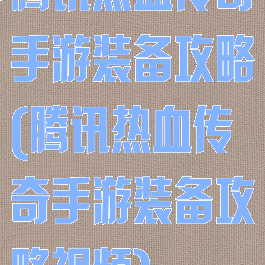腾讯热血传奇手游装备攻略(腾讯热血传奇手游装备攻略视频)