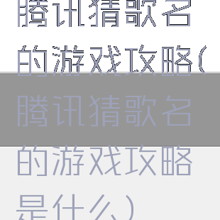 腾讯猜歌名的游戏攻略(腾讯猜歌名的游戏攻略是什么)