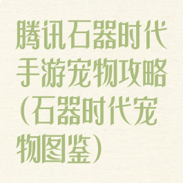 腾讯石器时代手游宠物攻略(石器时代宠物图鉴)