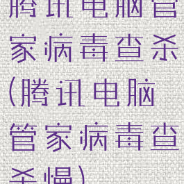 腾讯电脑管家病毒查杀(腾讯电脑管家病毒查杀慢)