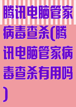腾讯电脑管家病毒查杀(腾讯电脑管家病毒查杀有用吗)