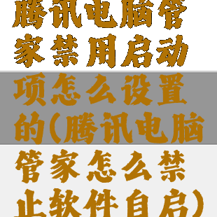 腾讯电脑管家禁用启动项怎么设置的(腾讯电脑管家怎么禁止软件自启)