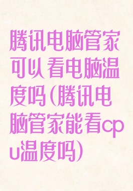 腾讯电脑管家可以看电脑温度吗(腾讯电脑管家能看cpu温度吗)