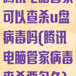 腾讯电脑管家可以查杀u盘病毒吗(腾讯电脑管家病毒查杀要多久)
