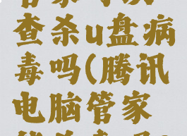 腾讯电脑管家可以查杀u盘病毒吗(腾讯电脑管家能杀毒吗?)