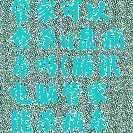 腾讯电脑管家可以查杀u盘病毒吗(腾讯电脑管家能杀病毒和木马吗)