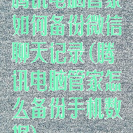 腾讯电脑管家如何备份微信聊天记录(腾讯电脑管家怎么备份手机数据)