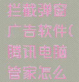 腾讯电脑管家如何拦截弹窗广告软件(腾讯电脑管家怎么拦截弹窗广告)