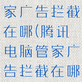 腾讯电脑管家广告拦截在哪(腾讯电脑管家广告拦截在哪关闭)