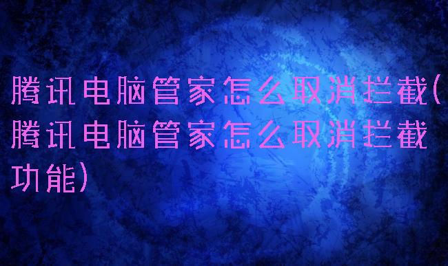腾讯电脑管家怎么取消拦截(腾讯电脑管家怎么取消拦截功能)