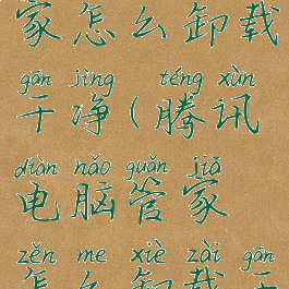 腾讯电脑管家怎么卸载干净(腾讯电脑管家怎么卸载干净安装包)