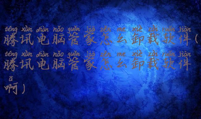 腾讯电脑管家怎么卸载软件(腾讯电脑管家怎么卸载软件啊)