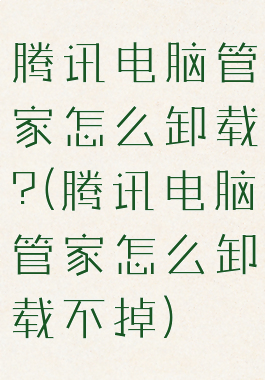 腾讯电脑管家怎么卸载?(腾讯电脑管家怎么卸载不掉)