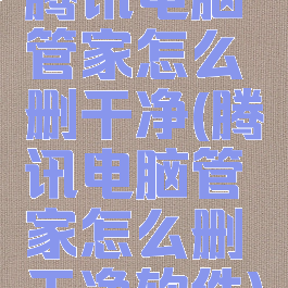 腾讯电脑管家怎么删干净(腾讯电脑管家怎么删干净软件)