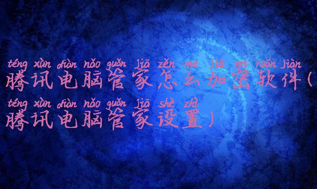 腾讯电脑管家怎么加密软件(腾讯电脑管家设置)