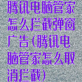 腾讯电脑管家怎么拦截弹窗广告(腾讯电脑管家怎么取消拦截)