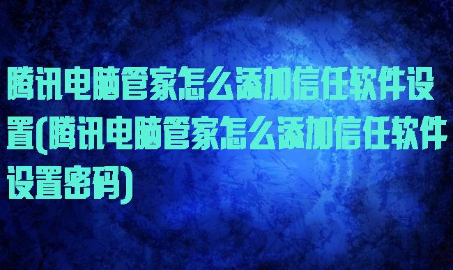 腾讯电脑管家怎么添加信任软件设置(腾讯电脑管家怎么添加信任软件设置密码)